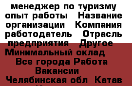 .менеджер по туризму-опыт работы › Название организации ­ Компания-работодатель › Отрасль предприятия ­ Другое › Минимальный оклад ­ 1 - Все города Работа » Вакансии   . Челябинская обл.,Катав-Ивановск г.